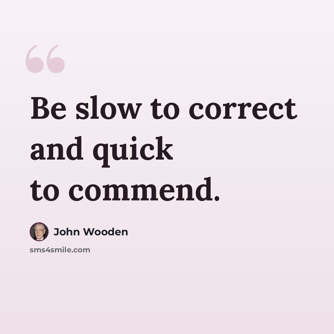 “Be slow to correct and quick to commend.” quote by John Wooden
