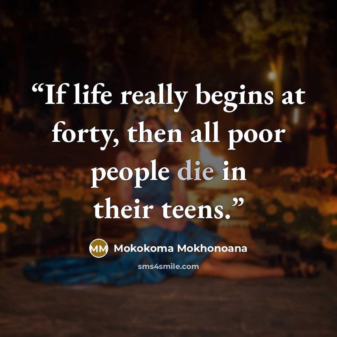 “If life really begins at forty, then all poor people die in their teens.” quote by Mokokoma Mokhonoana