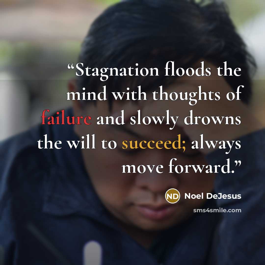 “Stagnation floods the mind with thoughts of failure and slowly drowns the will to succeed; always move forward.” quote by Noel DeJesus
