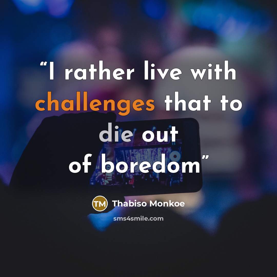 “I rather live with challenges that to die out of boredom” quote by Thabiso Monkoe