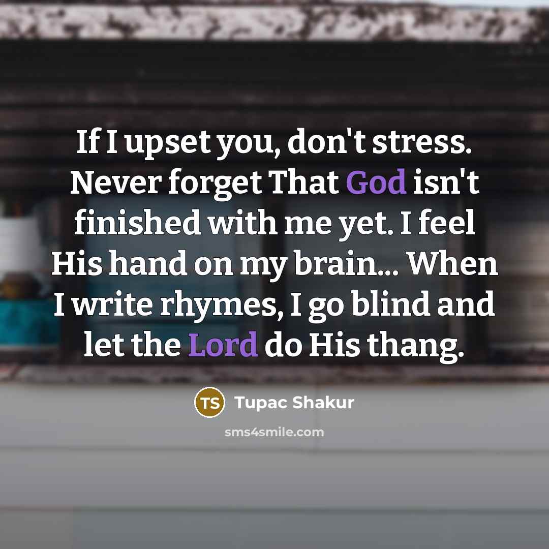 “If I upset you, don't stress. Never forget That God isn't finished with me yet. I feel His hand on my brain... When I write rhymes, I go blind and let the Lord do His thang.” quote by Tupac Shakur