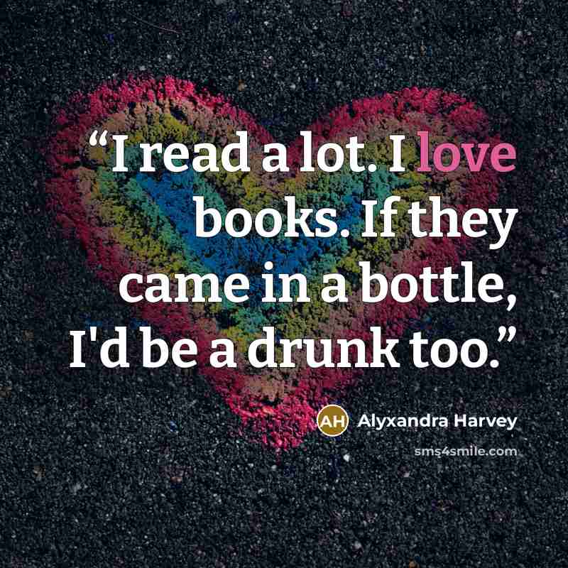 “I read a lot. I love books. If they came in a bottle, I'd be a drunk too.” quote by Alyxandra Harvey