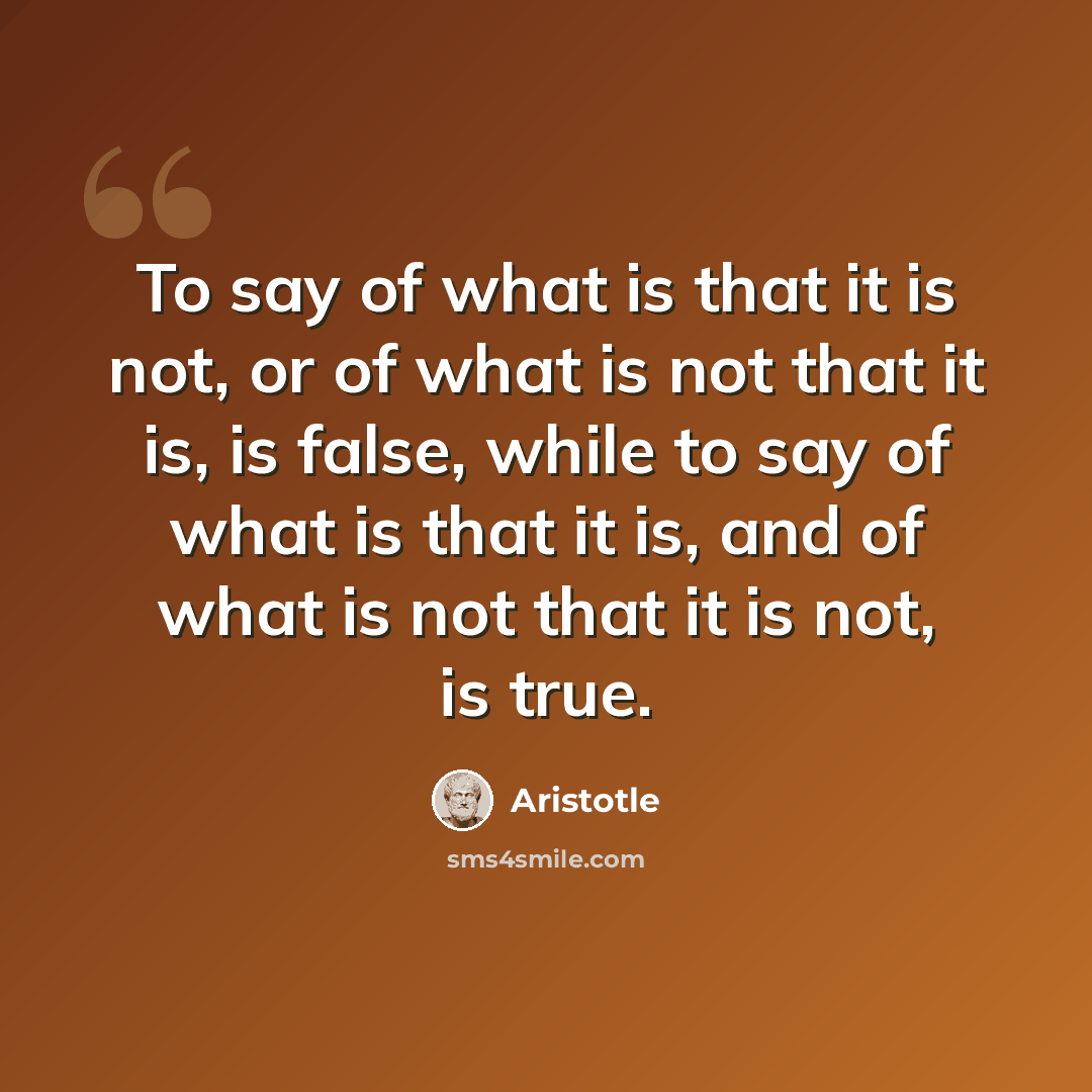 “To say of what is that it is not, or of what is not that it is, is false, while to say of what is that it is, and of what is not that it is not, is true.” quote by Aristotle