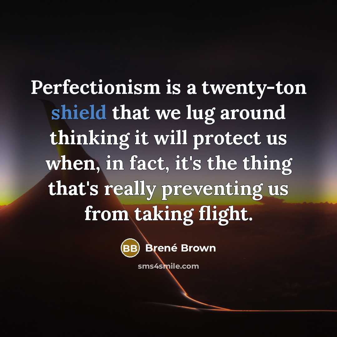 “Perfectionism is a twenty-ton shield that we lug around thinking it will protect us when, in fact, it's the thing that's really preventing us from taking flight.” quote by Brené Brown