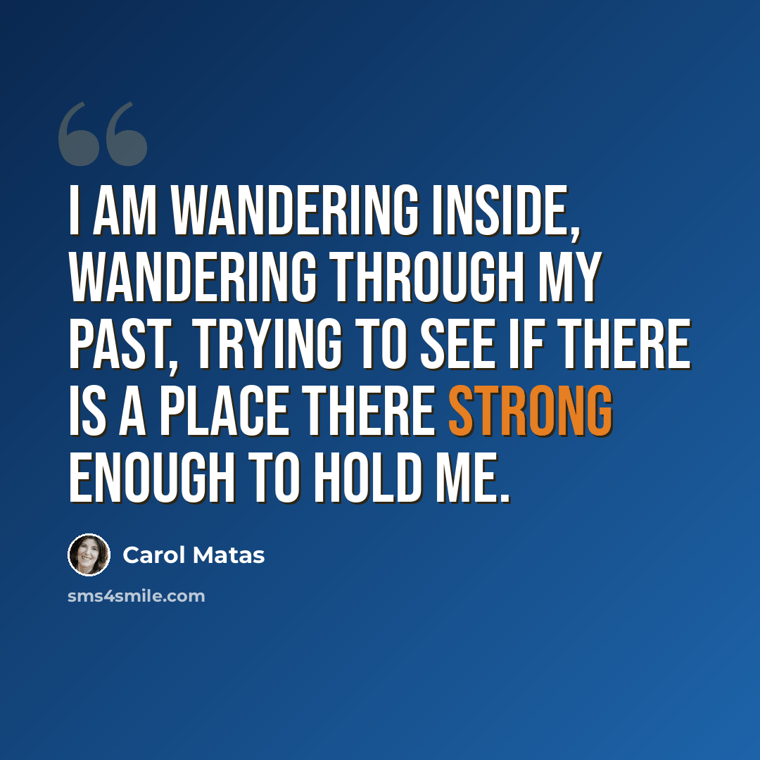 “I am wandering inside, wandering through my past, trying to see if there is a place there strong enough to hold me.” quote by Carol Matas