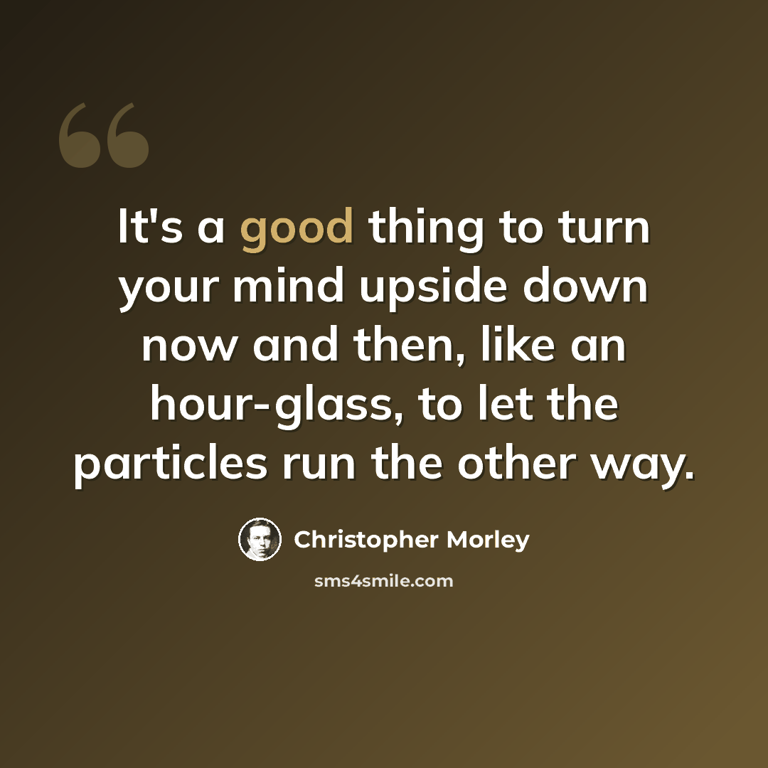 “It's a good thing to turn your mind upside down now and then, like an hour-glass, to let the particles run the other way.” quote by Christopher Morley