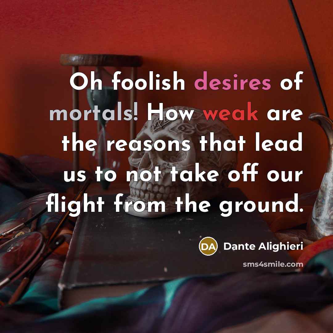 “Oh foolish desires of mortals! How weak are the reasons that lead us to not take off our flight from the ground.” quote by Dante Alighieri