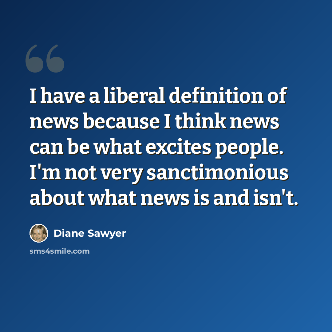 “I have a liberal definition of news because I think news can be what excites people. I'm not very sanctimonious about what news is and isn't.” quote by Diane Sawyer