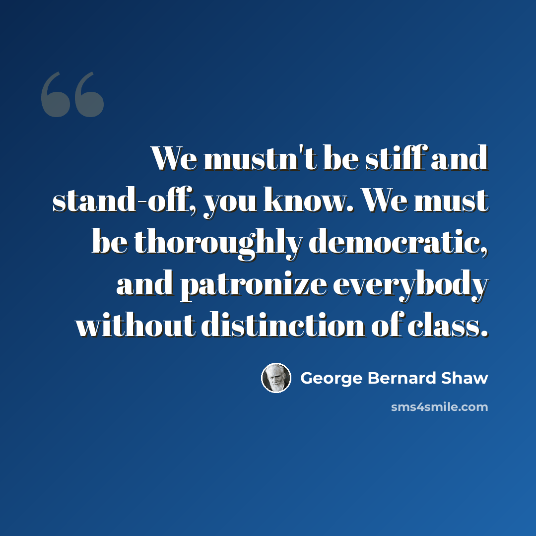 “We mustn't be stiff and stand-off, you know. We must be thoroughly democratic, and patronize everybody without distinction of class.” quote by George Bernard Shaw