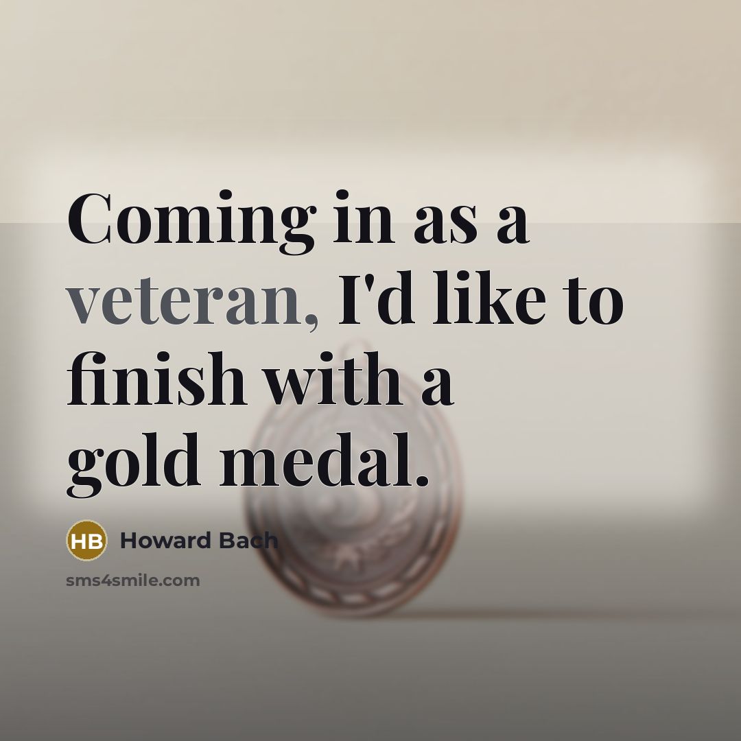 “Coming in as a veteran, I'd like to finish with a gold medal.” quote by Howard Bach