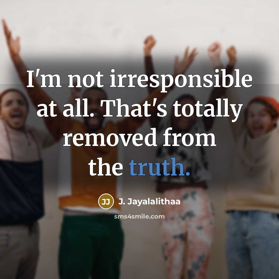 “I'm not irresponsible at all. That's totally removed from the truth.” quote by J. Jayalalithaa