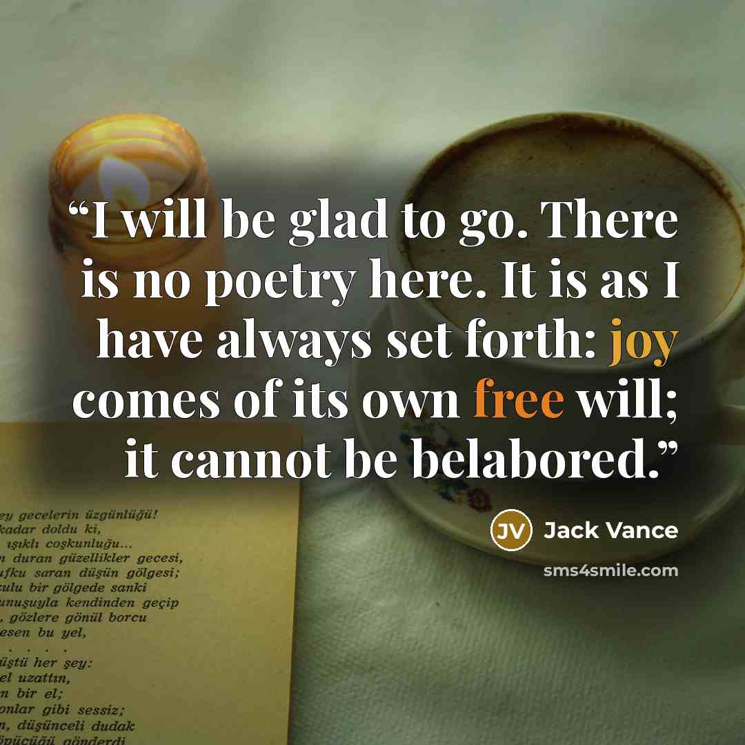 “I will be glad to go. There is no poetry here. It is as I have always set forth: joy comes of its own free will; it cannot be belabored.” quote by Jack Vance