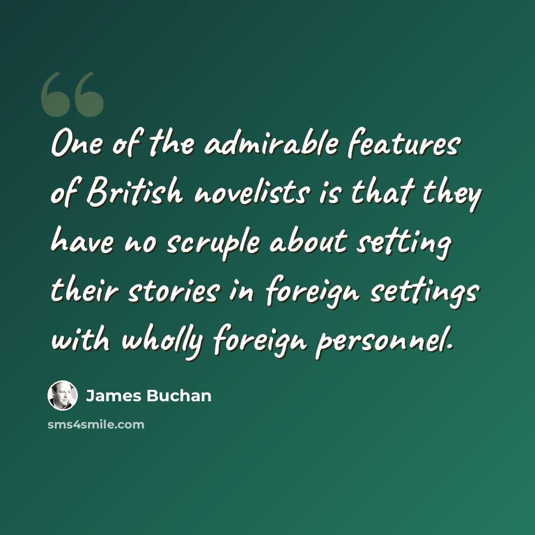 “One of the admirable features of British novelists is that they have no scruple about setting their stories in foreign settings with wholly foreign personnel.” quote by James Buchan