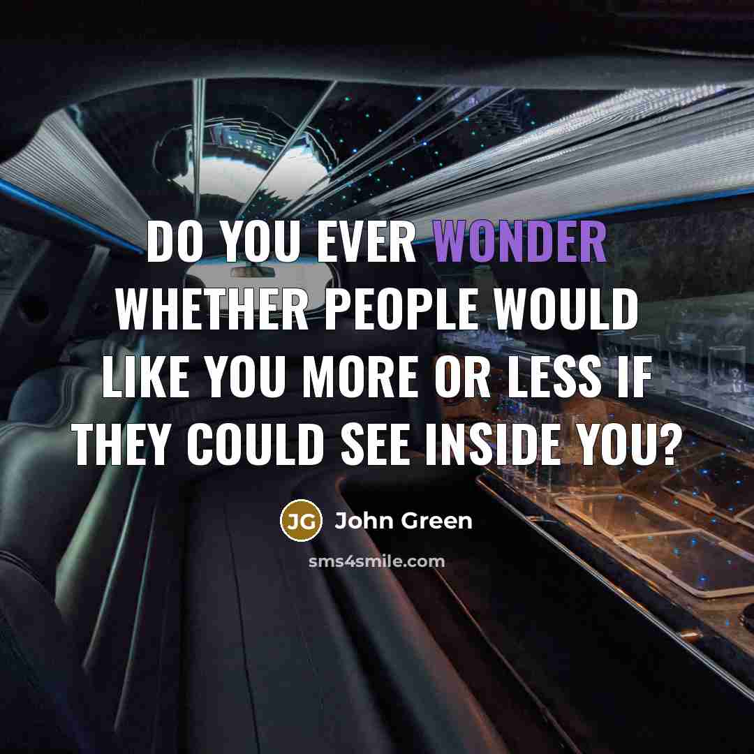 “Do you ever wonder whether people would like you more or less if they could see inside you?” quote by John Green