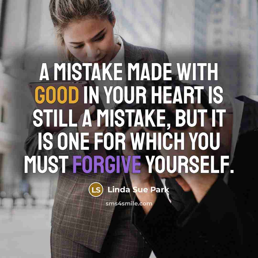 “A mistake made with good in your heart is still a mistake, but it is one for which you must forgive yourself.” quote by Linda Sue Park