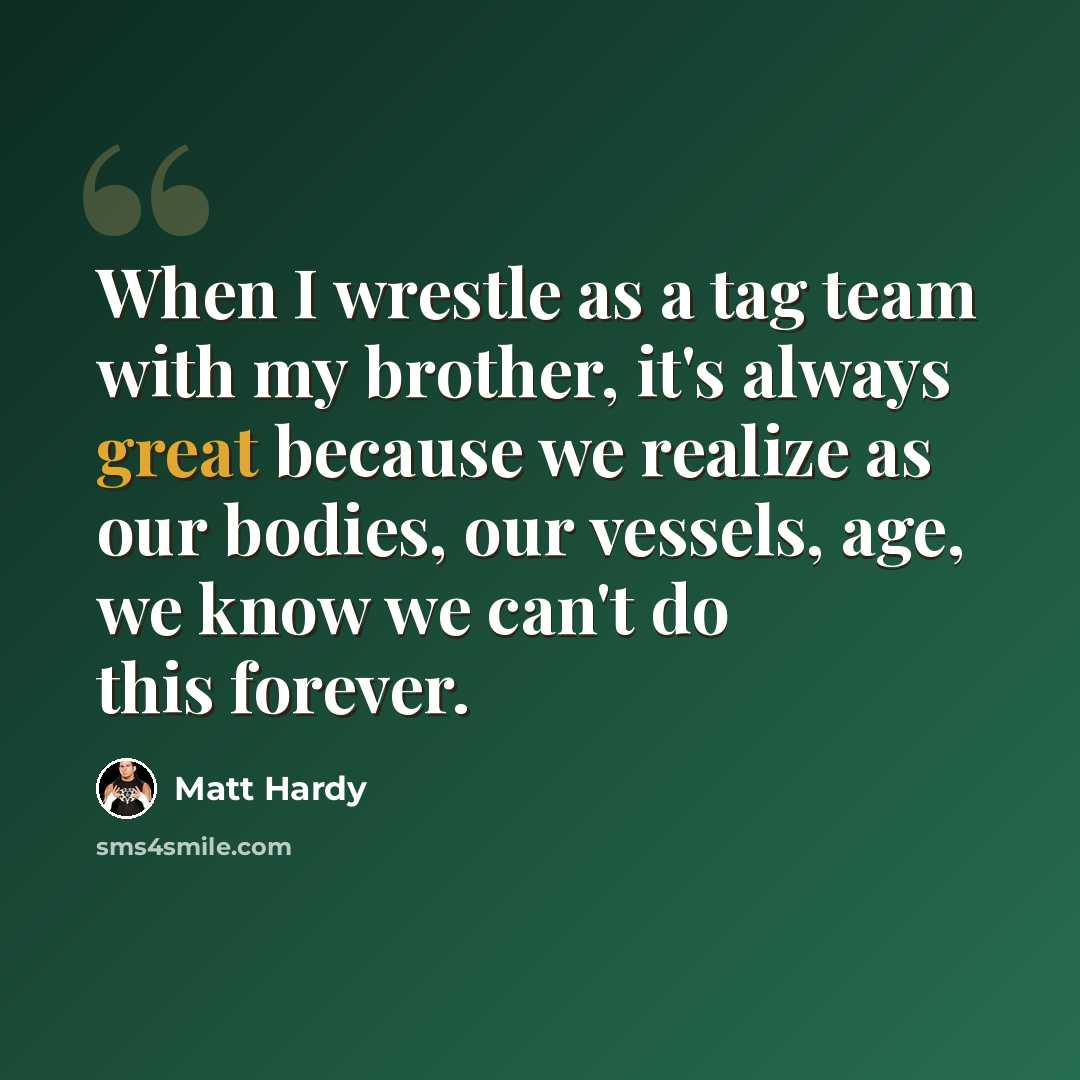 “When I wrestle as a tag team with my brother, it's always great because we realize as our bodies, our vessels, age, we know we can't do this forever.” quote by Matt Hardy