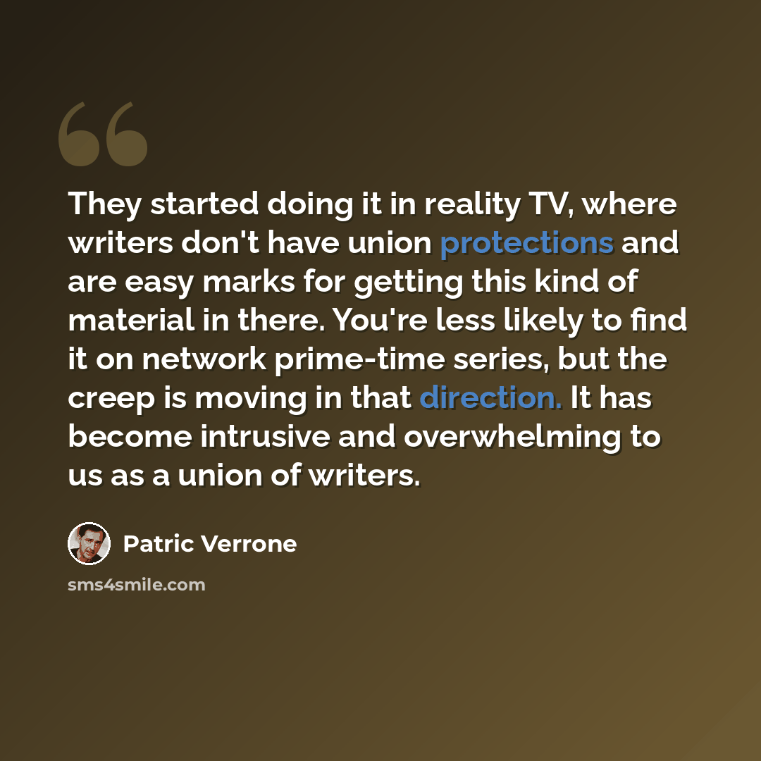 “They started doing it in reality TV, where writers don't have union protections and are easy marks for getting this kind of material in there. You're less likely to find it on network prime-time series, but the creep is moving in that direction. It has become intrusive and overwhelming to us as a…” quote by Patric Verrone