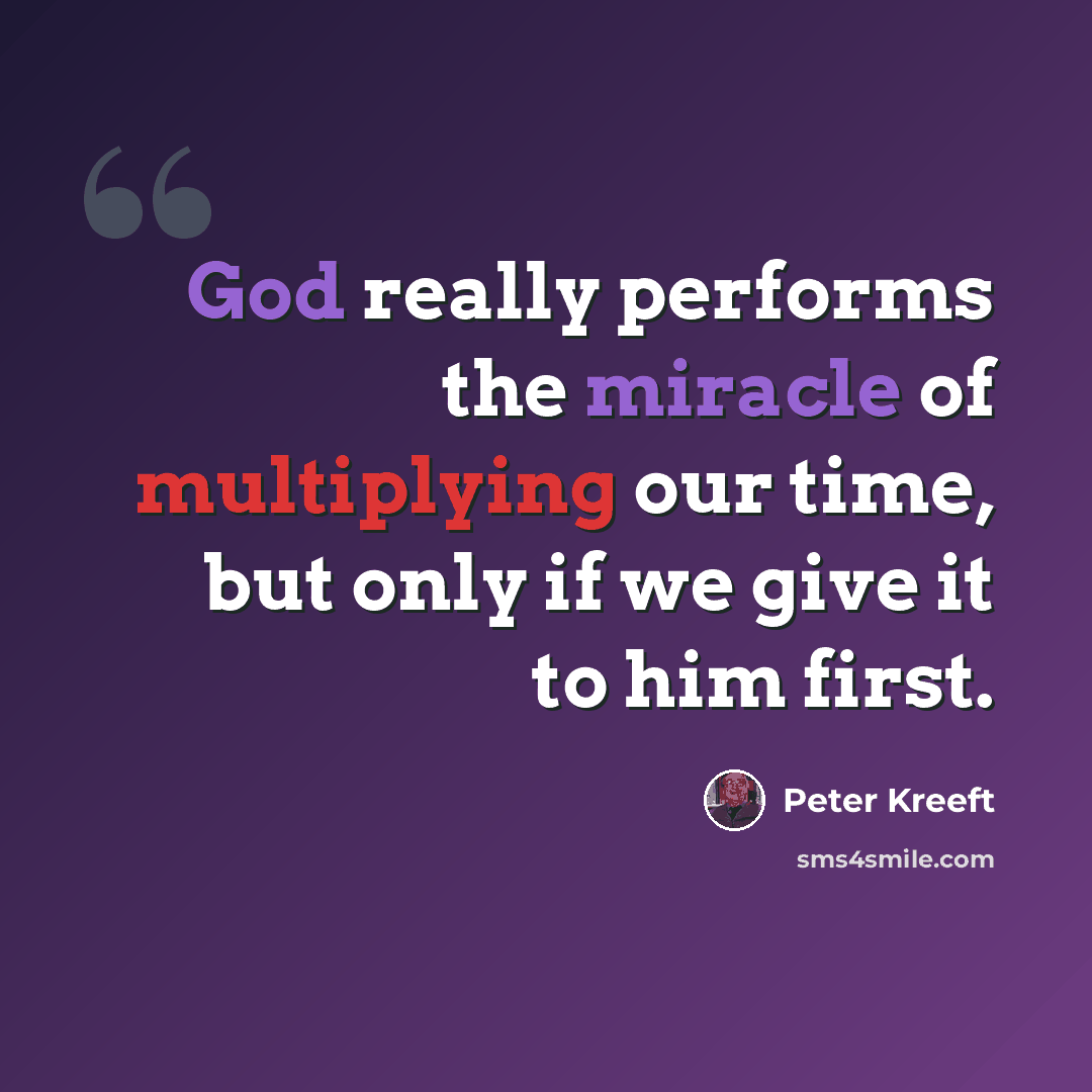 “God really performs the miracle of multiplying our time, but only if we give it to him first.” quote by Peter Kreeft