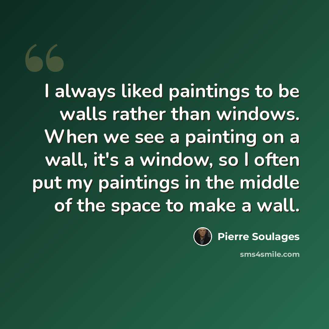 “I always liked paintings to be walls rather than windows. When we see a painting on a wall, it's a window, so I often put my paintings in the middle of the space to make a wall.” quote by Pierre Soulages