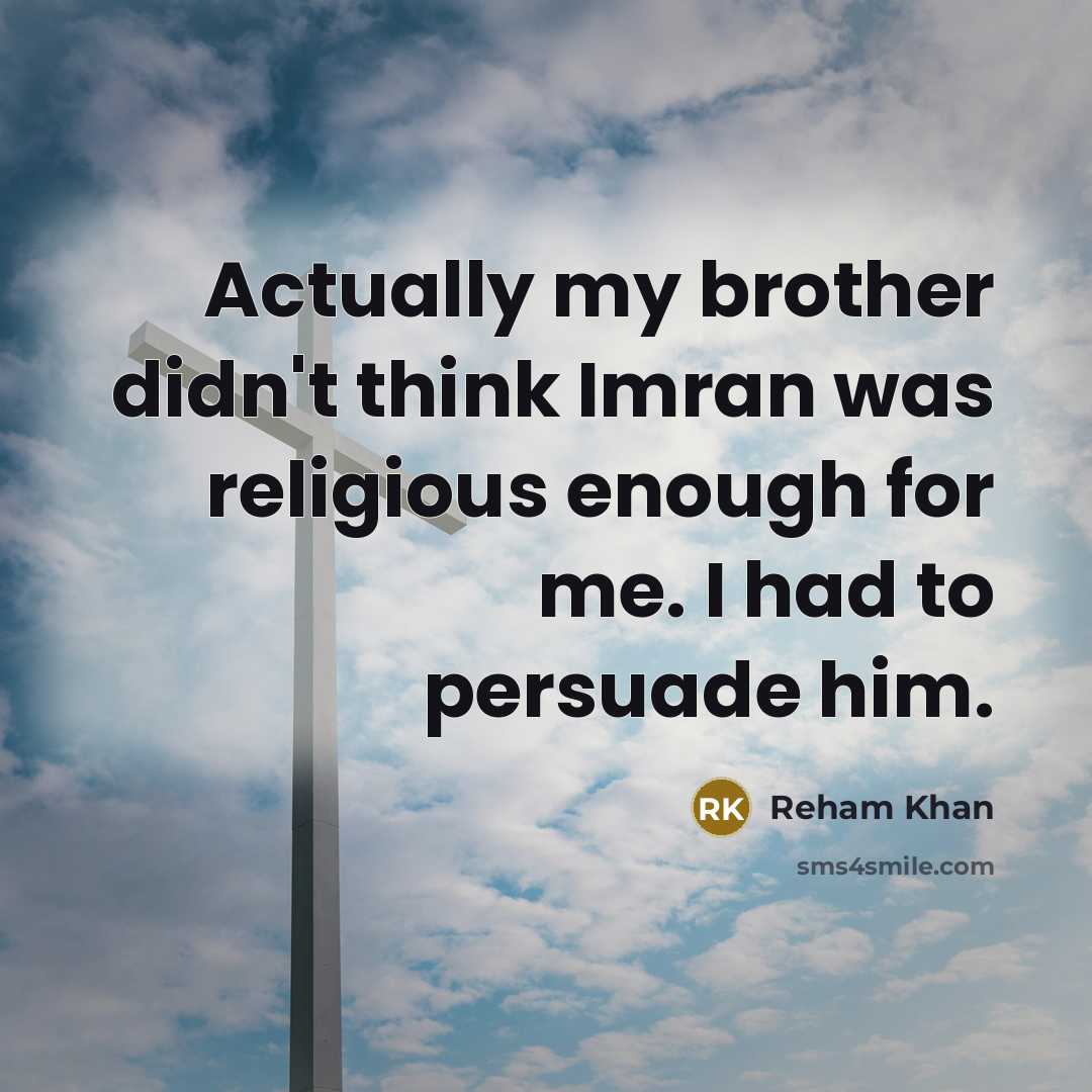 “Actually my brother didn't think Imran was religious enough for me. I had to persuade him.” quote by Reham Khan