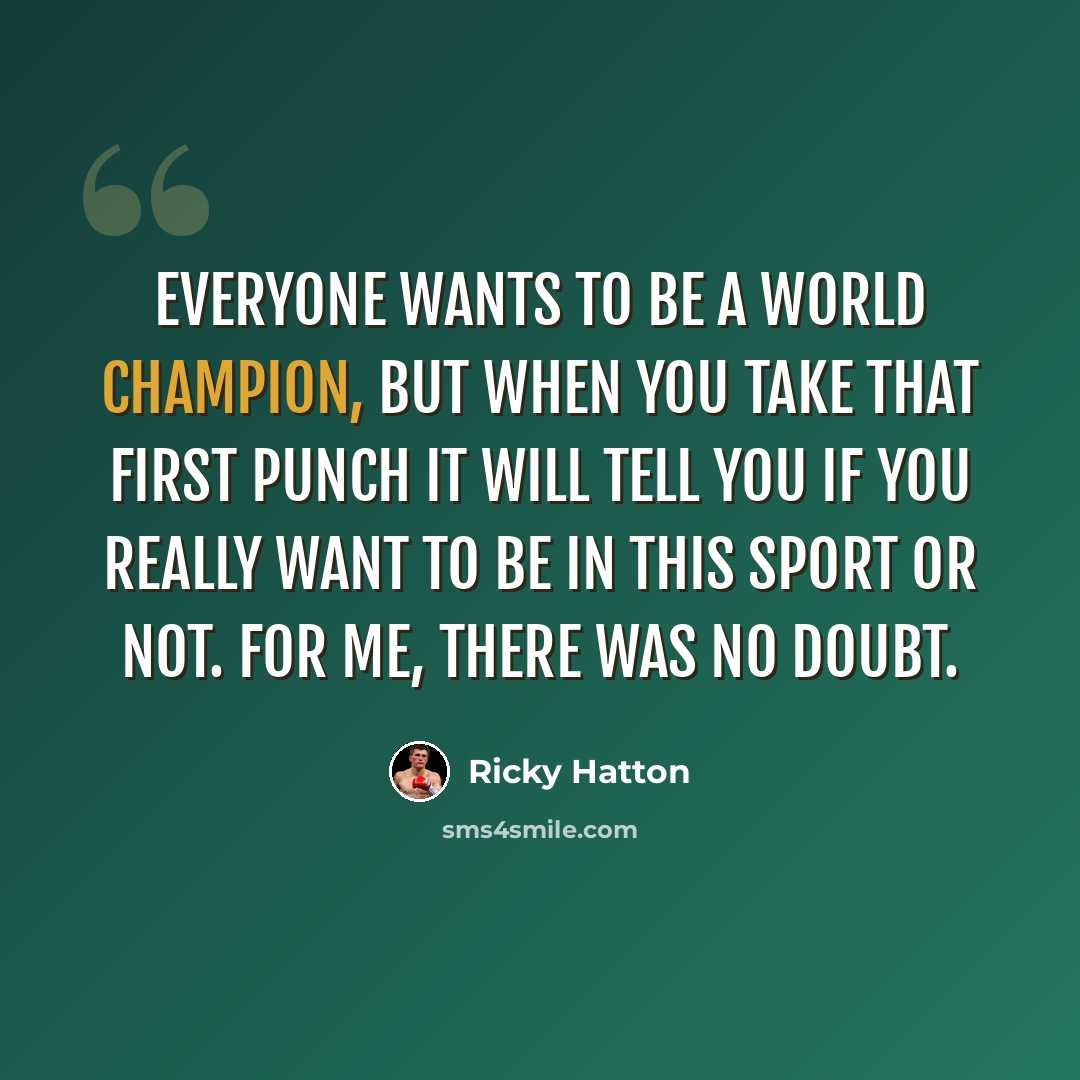 “Everyone wants to be a world champion, but when you take that first punch it will tell you if you really want to be in this sport or not. For me, there was no doubt.” quote by Ricky Hatton
