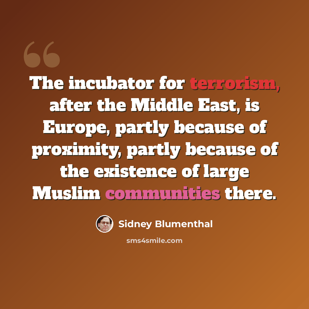 “The incubator for terrorism, after the Middle East, is Europe, partly because of proximity, partly because of the existence of large Muslim communities there.” quote by Sidney Blumenthal