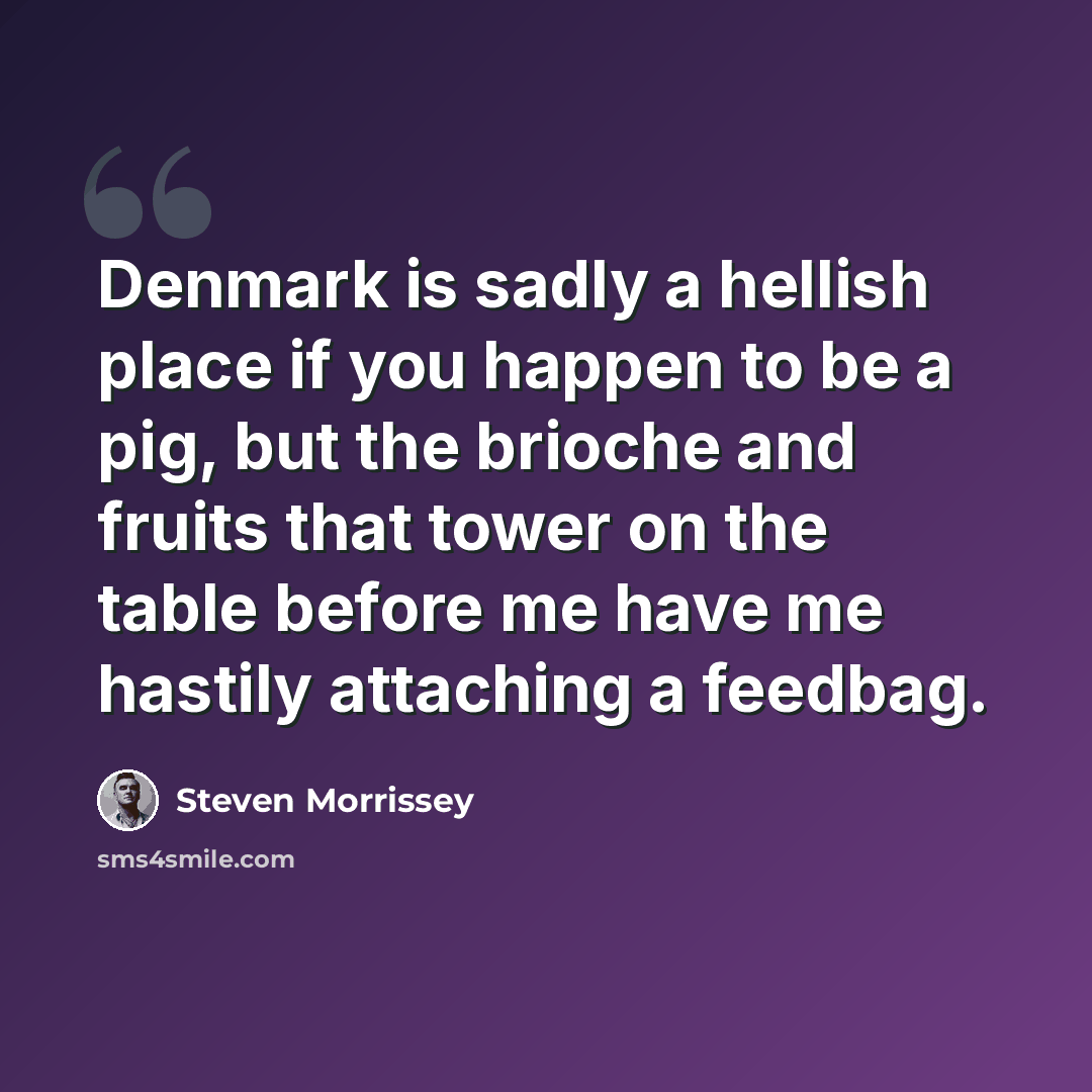 “Denmark is sadly a hellish place if you happen to be a pig, but the brioche and fruits that tower on the table before me have me hastily attaching a feedbag.” quote by Steven Morrissey