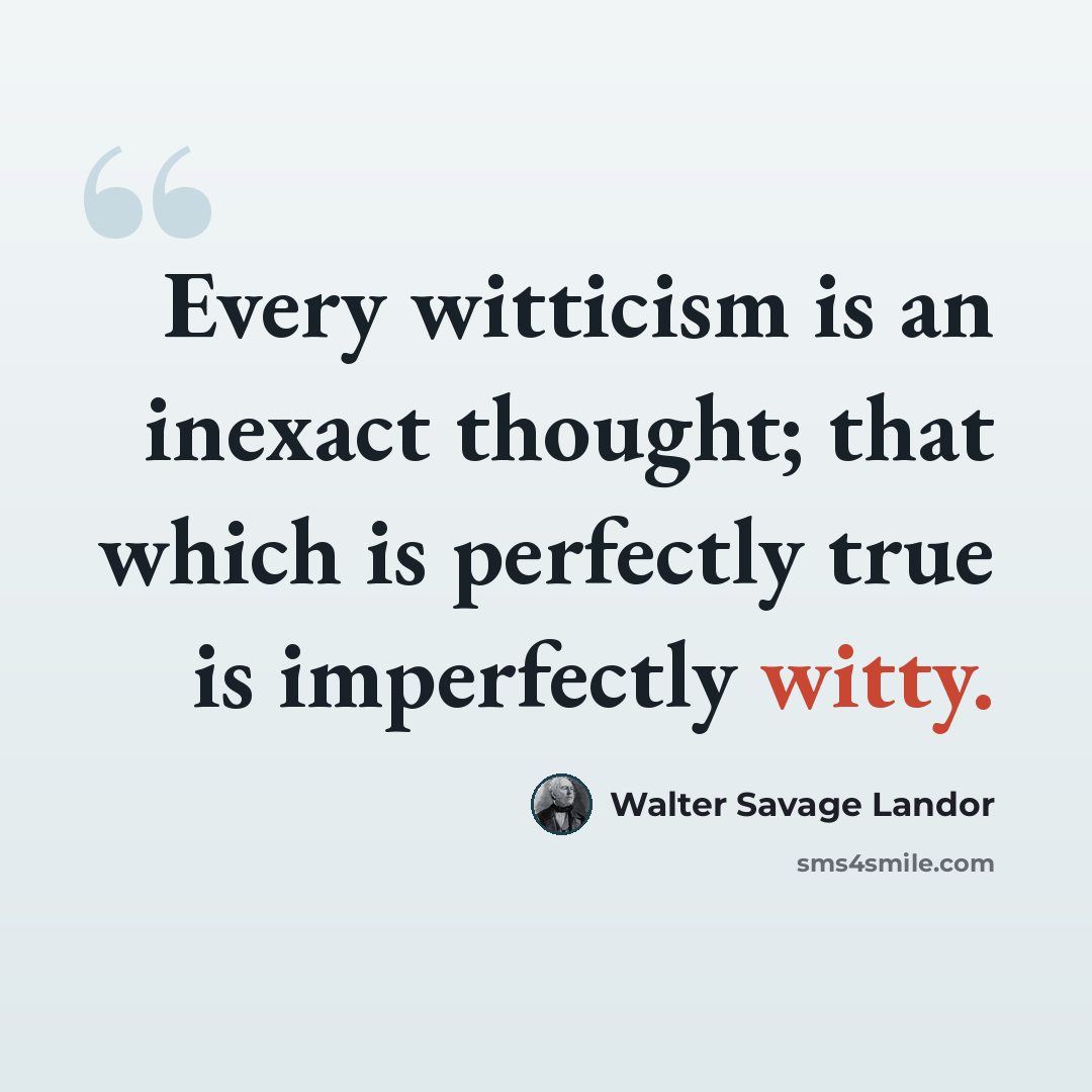 “Every witticism is an inexact thought; that which is perfectly true is imperfectly witty.” quote by Walter Savage Landor