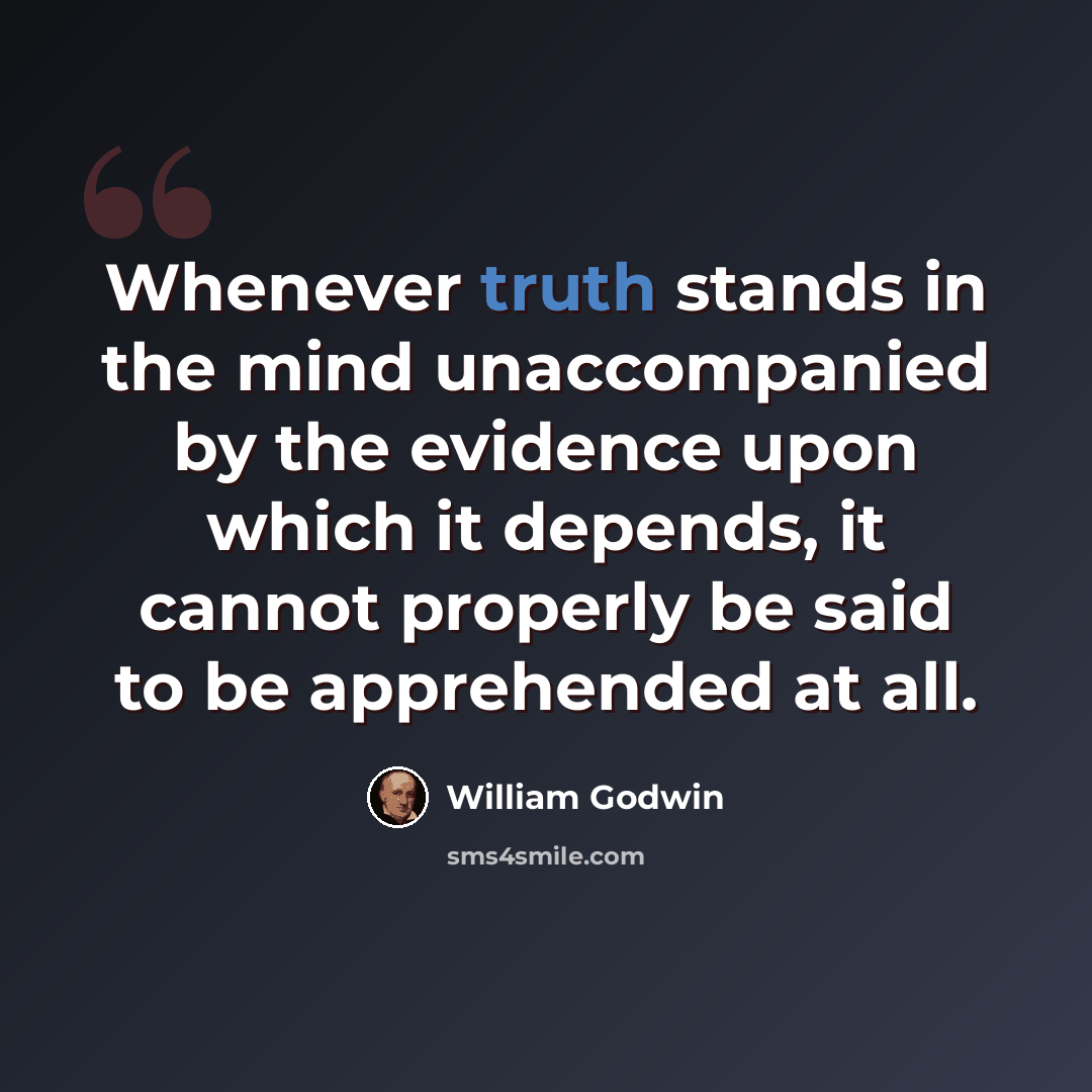 “Whenever truth stands in the mind unaccompanied by the evidence upon which it depends, it cannot properly be said to be apprehended at all.” quote by William Godwin