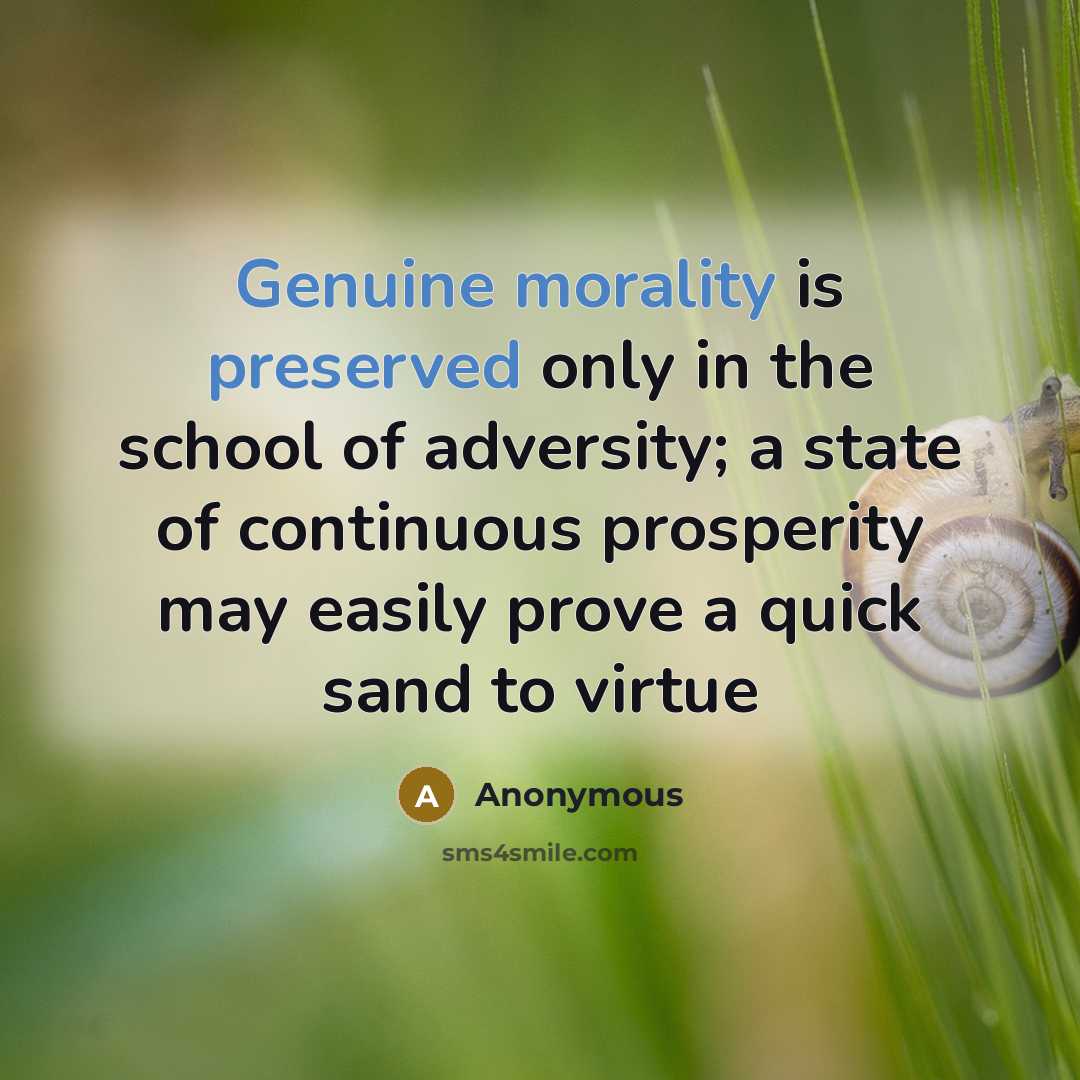“Genuine morality is preserved only in the school of adversity; a state of continuous prosperity may easily prove a quick sand to virtue” quote by Anonymous
