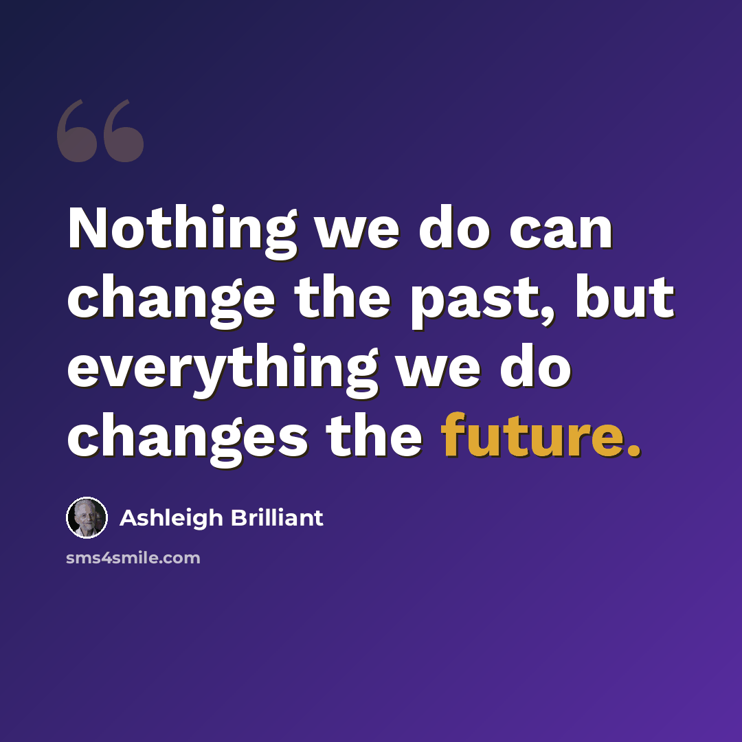 “Nothing we do can change the past, but everything we do changes the future.” quote by Ashleigh Brilliant