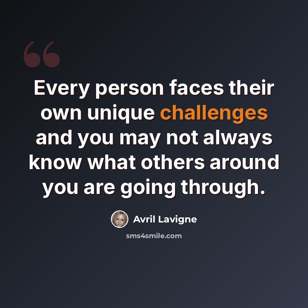 “Every person faces their own unique challenges and you may not always know what others around you are going through.” quote by Avril Lavigne