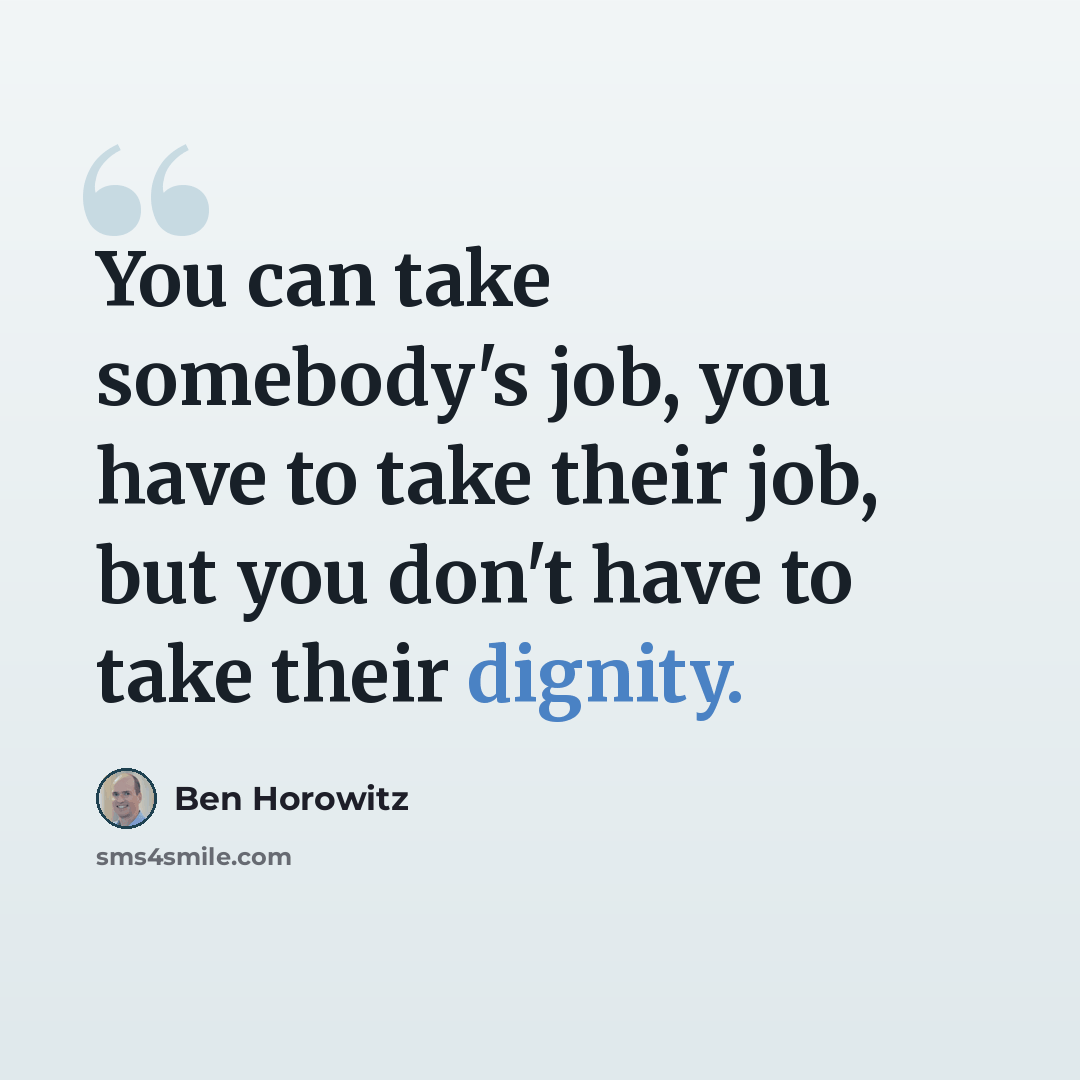 “You can take somebody's job, you have to take their job, but you don't have to take their dignity.” quote by Ben Horowitz