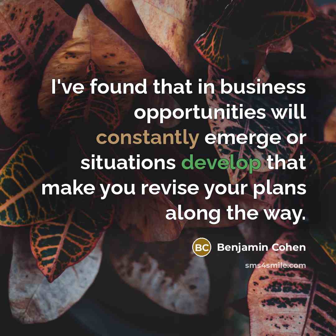 “I've found that in business opportunities will constantly emerge or situations develop that make you revise your plans along the way.” quote by Benjamin Cohen