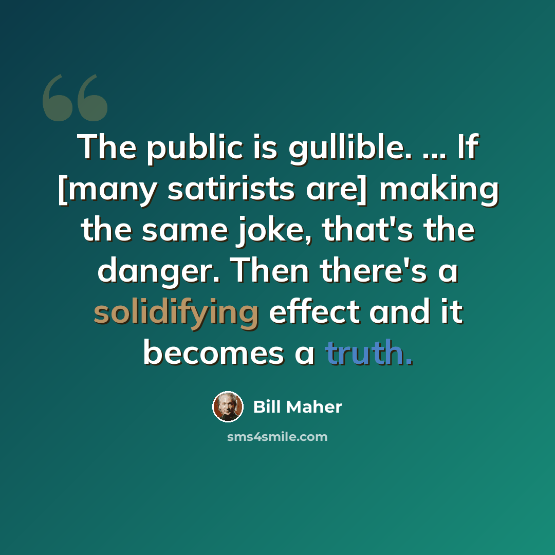 “The public is gullible. ... If [many satirists are] making the same joke, that's the danger. Then there's a solidifying effect and it becomes a truth.” quote by Bill Maher