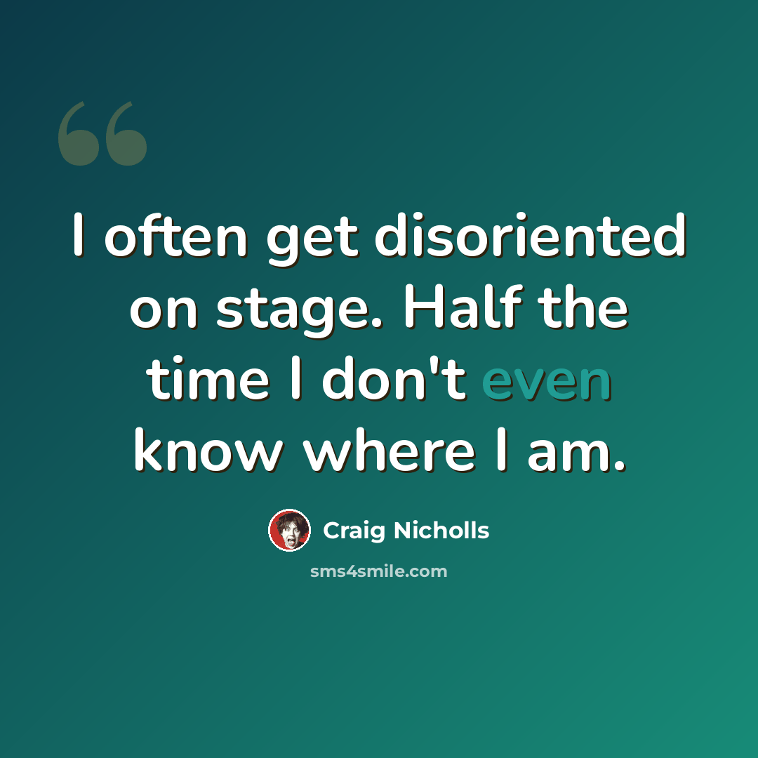 “I often get disoriented on stage. Half the time I don't even know where I am.” quote by Craig Nicholls