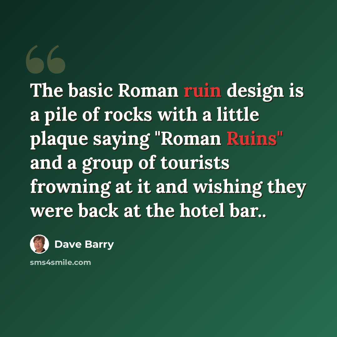 “The basic Roman ruin design is a pile of rocks with a little plaque saying "Roman Ruins" and a group of tourists frowning at it and wishing they were back at the hotel bar..” quote by Dave Barry