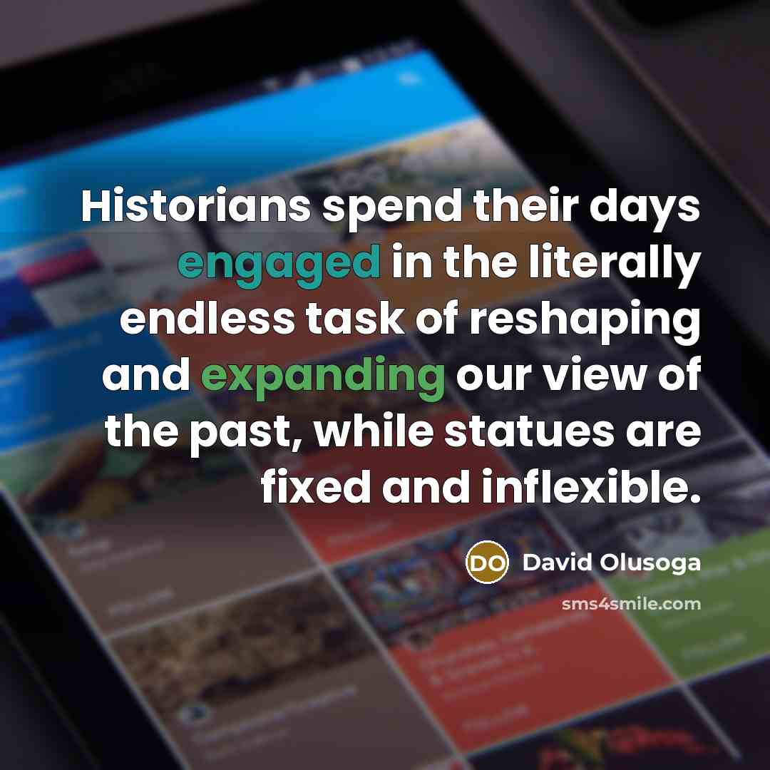 “Historians spend their days engaged in the literally endless task of reshaping and expanding our view of the past, while statues are fixed and inflexible.” quote by David Olusoga