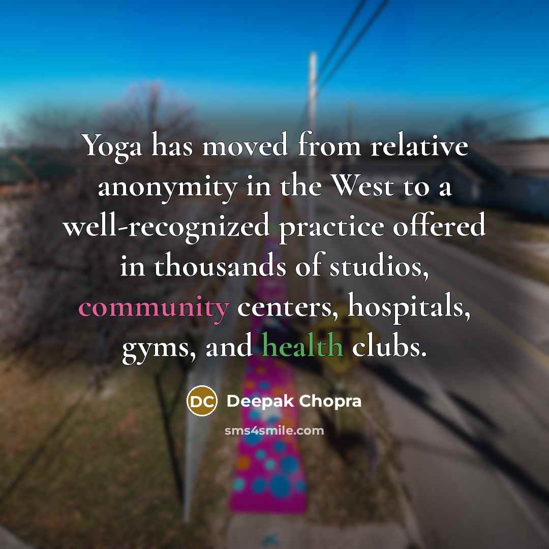 “Yoga has moved from relative anonymity in the West to a well-recognized practice offered in thousands of studios, community centers, hospitals, gyms, and health clubs.” quote by Deepak Chopra