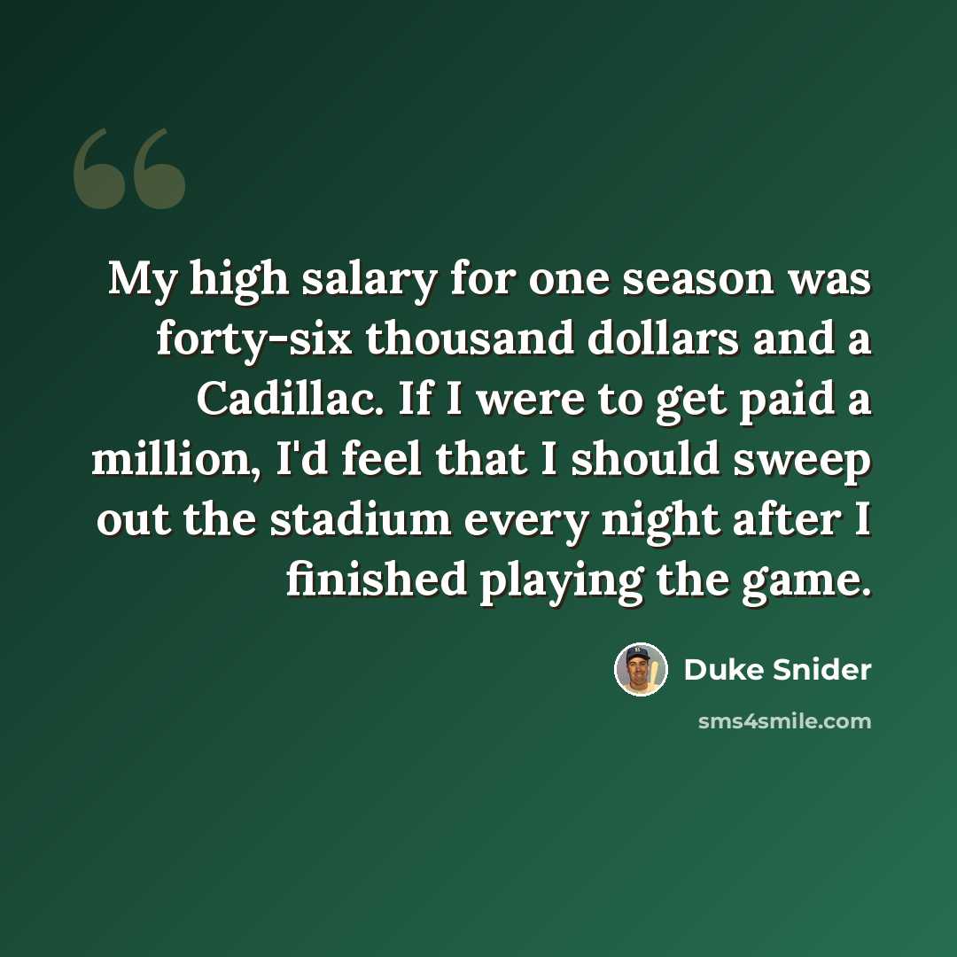 “My high salary for one season was forty-six thousand dollars and a Cadillac. If I were to get paid a million, I'd feel that I should sweep out the stadium every night after I finished playing the game.” quote by Duke Snider