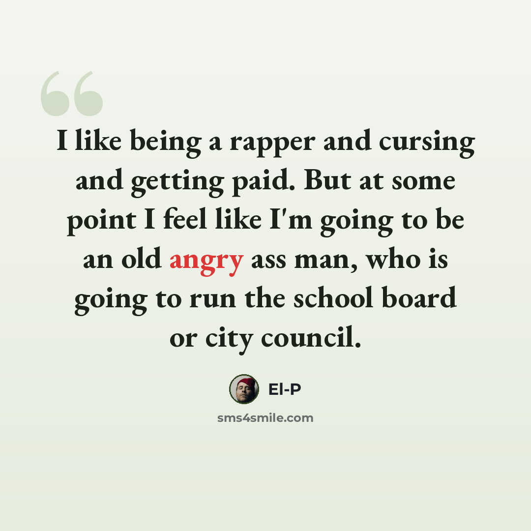 “I like being a rapper and cursing and getting paid. But at some point I feel like I'm going to be an old angry ass man, who is going to run the school board or city council.” quote by El-P