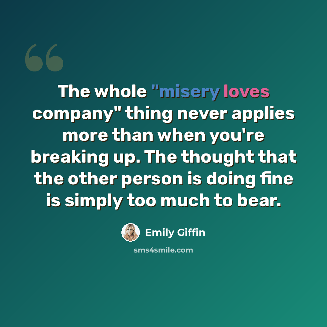 “The whole "misery loves company" thing never applies more than when you're breaking up. The thought that the other person is doing fine is simply too much to bear.” quote by Emily Giffin