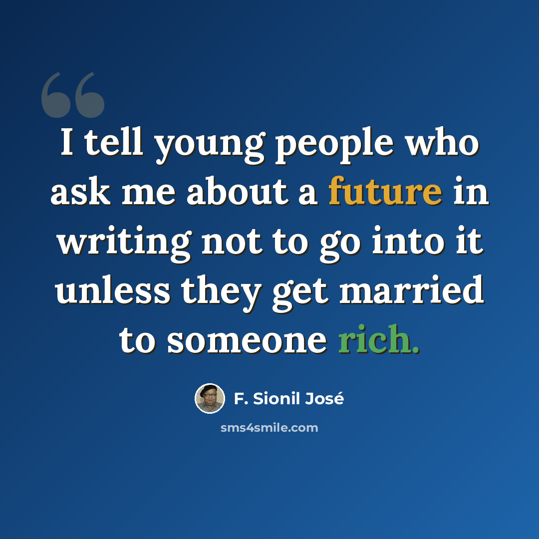 “I tell young people who ask me about a future in writing not to go into it unless they get married to someone rich.” quote by F. Sionil Jose