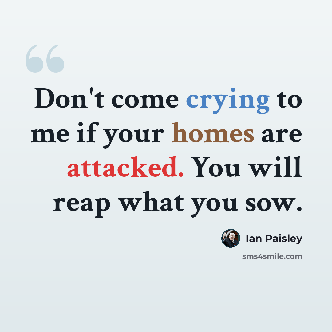 “Don't come crying to me if your homes are attacked. You will reap what you sow.” quote by Ian Paisley