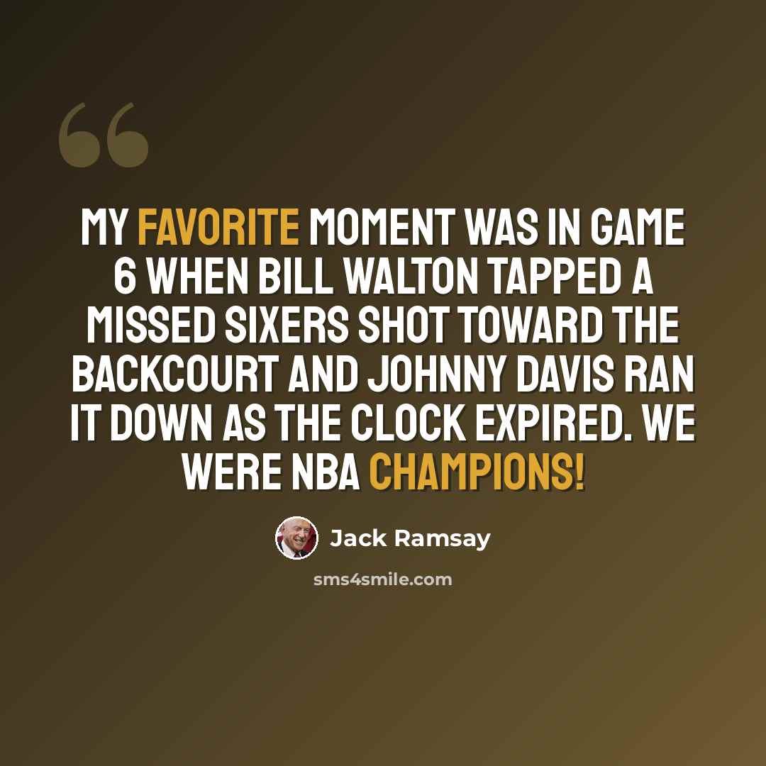 “My favorite moment was in Game 6 when Bill Walton tapped a missed Sixers shot toward the backcourt and Johnny Davis ran it down as the clock expired. We were NBA champions!” quote by Jack Ramsay