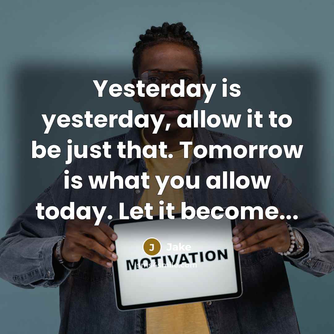 “Yesterday is yesterday, allow it to be just that. Tomorrow is what you allow today. Let it become...” quote by Jake