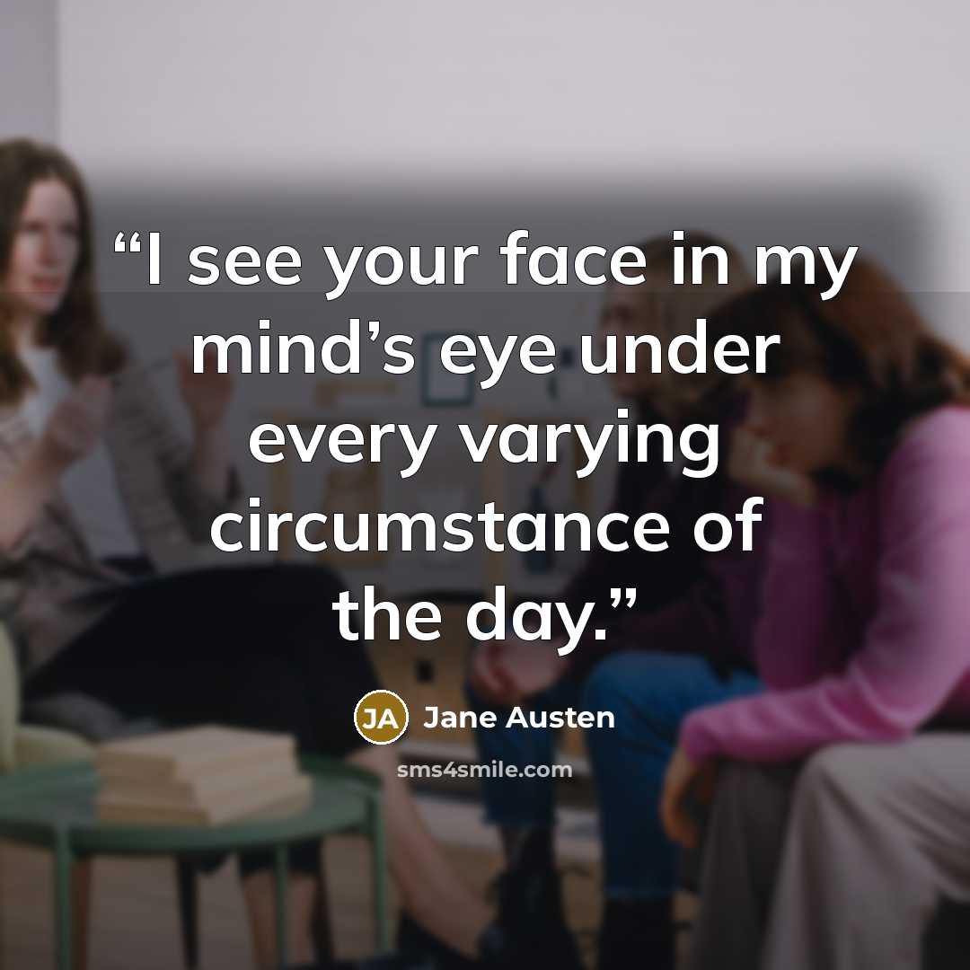 “I see your face in my mind’s eye under every varying circumstance of the day.” quote by Jane Austen