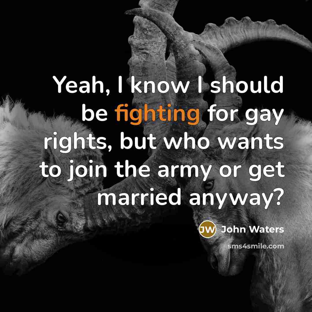 “Yeah, I know I should be fighting for gay rights, but who wants to join the army or get married anyway?” quote by John Waters