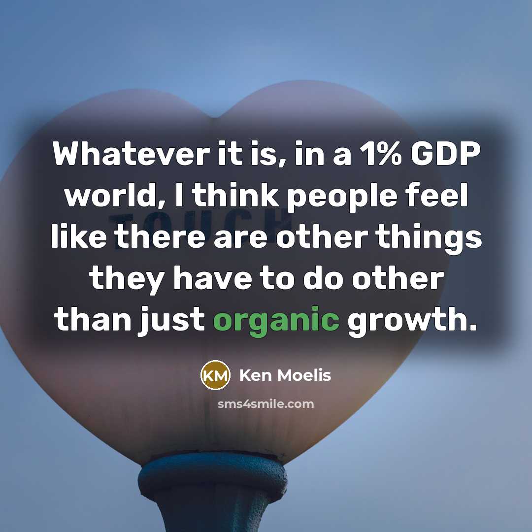 “Whatever it is, in a 1% GDP world, I think people feel like there are other things they have to do other than just organic growth.” quote by Ken Moelis