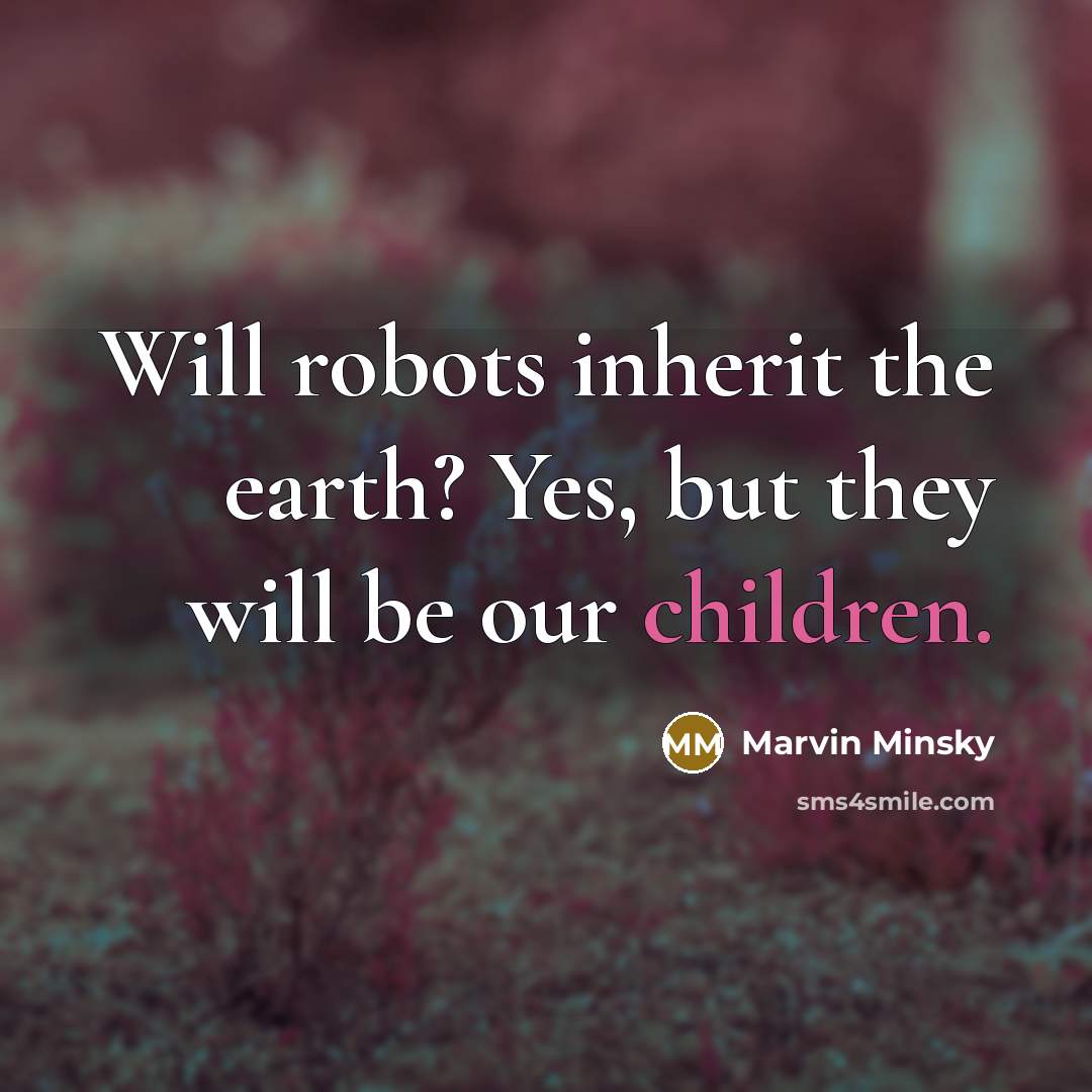 “Will robots inherit the earth? Yes, but they will be our children.” quote by Marvin Minsky